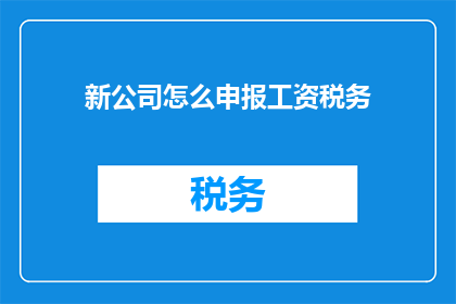 新公司怎么申报工资税务(新公司如何申报工资税务？)