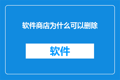 软件商店为什么可以删除(软件商店为何能删除内容？)