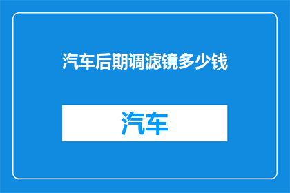 汽车后期调滤镜多少钱(汽车后期调滤镜的费用是多少？)