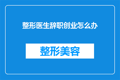 整形医生辞职创业怎么办(面临职业转变：一位整形医生如何勇敢地辞职并开启自己的创业之旅？)