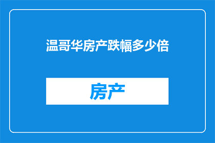 温哥华房产跌幅多少倍(温哥华房产市场经历了怎样的剧烈波动？跌幅达到了多少倍？)