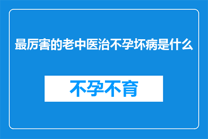 最厉害的老中医治不孕坏病是什么(最厉害的老中医治疗不孕症的秘诀是什么？)