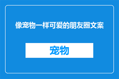 像宠物一样可爱的朋友圈文案(宠物般的可爱，你的生活是否也充满了这样的小确幸？)