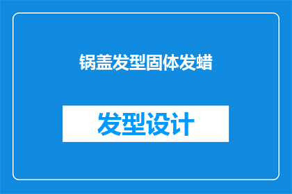 锅盖发型固体发蜡(锅盖发型固体发蜡：您是否了解其独特魅力？)
