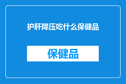 护肝降压吃什么保健品(护肝降压，您知道哪些保健品值得尝试吗？)