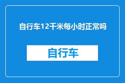 自行车12千米每小时正常吗(自行车以12千米每小时的速度行驶是否正常？)