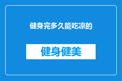 健身完多久能吃凉的(健身后多久可以吃凉的？)