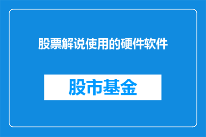 股票解说使用的硬件软件(股票解说中不可或缺的硬件与软件：您需要了解的必备工具有哪些？)