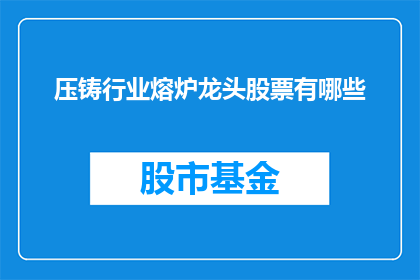 压铸行业熔炉龙头股票有哪些(哪些股票是压铸行业熔炉领域的领军企业？)