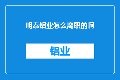 明泰铝业怎么离职的啊(明泰铝业员工离职流程揭秘：如何优雅地告别职场？)