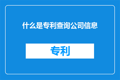 什么是专利查询公司信息(如何了解一个专利查询公司的具体信息？)