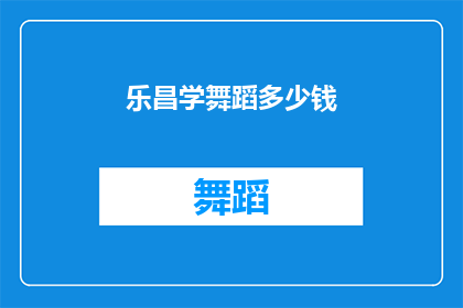 乐昌学舞蹈多少钱(乐昌学舞蹈的费用是多少？)