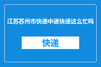 江苏苏州市快递中通快递这么忙吗(江苏苏州市快递行业现状：中通快递是否正面临繁忙的配送挑战？)