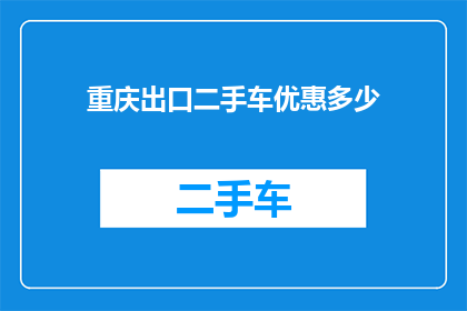 重庆出口二手车优惠多少(重庆出口二手车市场优惠幅度究竟有多吸引人？)