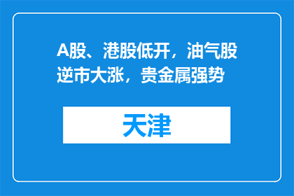 A股、港股低开，油气股逆市大涨，贵金属强势