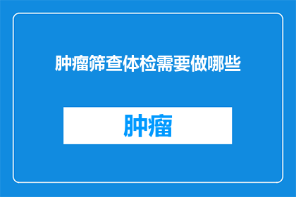 肿瘤筛查体检需要做哪些(您是否了解肿瘤筛查体检的重要性？需要做哪些检查项目来确保早期发现和治疗？)