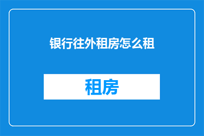 银行往外租房怎么租(如何将银行资产有效转化为住房租赁市场的收益？)