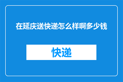 在延庆送快递怎么样啊多少钱(延庆地区快递配送服务体验如何？费用标准是怎样的？)