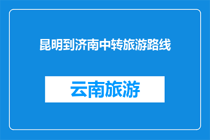 昆明到济南中转旅游路线(昆明至济南的旅游路线：探索两地文化与自然美景的完美中转之旅)