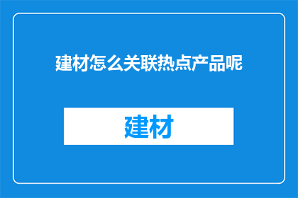 建材怎么关联热点产品呢(如何将建材产品与当前热门话题相联系？)