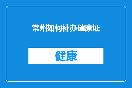 常州如何补办健康证(常州市民如何补办健康证？)
