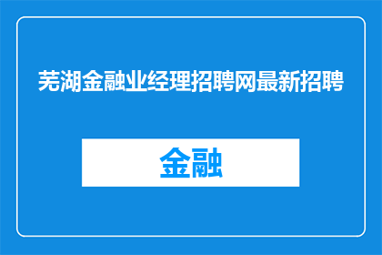 芜湖金融业经理招聘网最新招聘(芜湖金融业经理招聘网最新招聘信息，您是否准备好加入这个充满活力的行业？)
