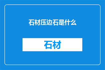 石材压边石是什么(石材压边石是什么？)