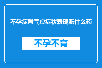 不孕症肾气虚症状表现吃什么药(不孕症肾气虚症状表现，您应该吃什么药？)