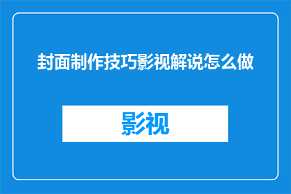 封面制作技巧影视解说怎么做(如何制作引人注目的影视封面？影视解说的技巧有哪些？)