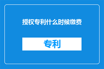 授权专利什么时候缴费(何时需要缴纳授权专利费用？)