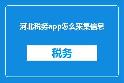 河北税务app怎么采集信息(如何高效采集信息以优化河北税务app用户体验？)