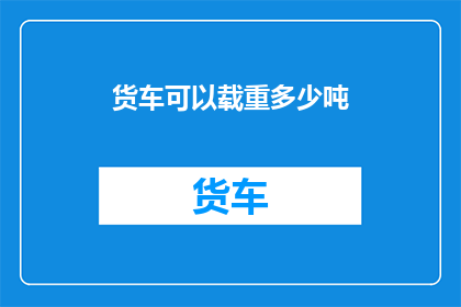 货车可以载重多少吨(货车的载重极限是多少吨？)