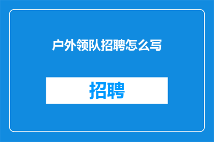 户外领队招聘怎么写(户外领队招聘：您准备好成为引领探险的先锋了吗？)