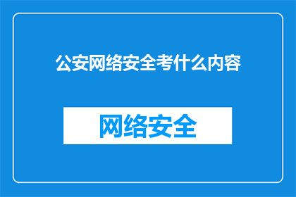 公安网络安全考什么内容(公安网络安全考试涵盖哪些核心内容？)