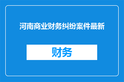 河南商业财务纠纷案件最新(河南商业财务纠纷案件最新进展如何？)
