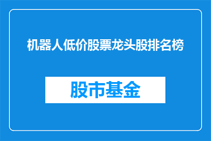 机器人低价股票龙头股排名榜(机器人行业低价股票龙头股排名榜：投资者如何筛选出最具潜力的投资目标？)