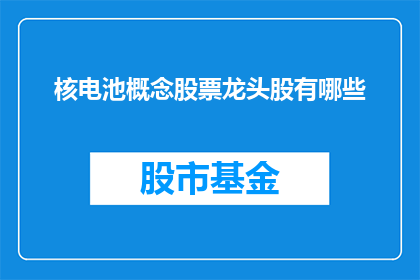 核电池概念股票龙头股有哪些(哪些是核电池概念股票的领军企业？)