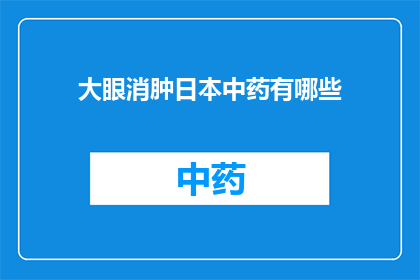 大眼消肿日本中药有哪些(大眼消肿日本中药有哪些？这一疑问句类型的长标题，旨在吸引读者的好奇心，并激发他们对日本传统医学中用于缓解眼部肿胀问题中药的兴趣通过这样的标题设计，不仅能够引起公众对健康话题的关注，还能促进人们对日本文化和传统医学知识的了解与探讨)