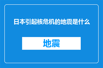 日本引起核危机的地震是什么(日本核危机背后的神秘地震：究竟引发了怎样的连锁反应？)