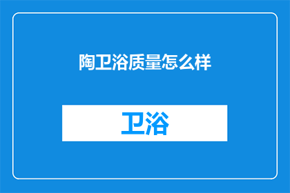 陶卫浴质量怎么样(陶卫浴质量如何？消费者评价与市场反馈一览)