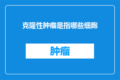 克隆性肿瘤是指哪些细胞(克隆性肿瘤的细胞构成是什么？)