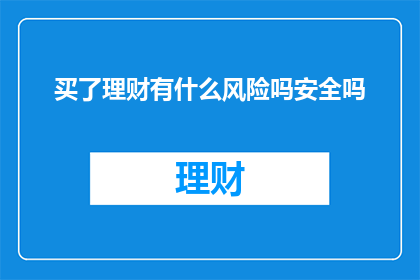 买了理财有什么风险吗安全吗(购买理财产品是否安全？存在哪些潜在风险？)