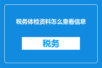 税务体检资料怎么查看信息(如何查询税务体检资料的详细信息？)