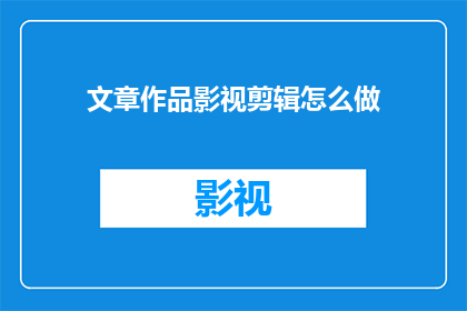 文章作品影视剪辑怎么做(如何制作高质量的文章作品影视剪辑？)