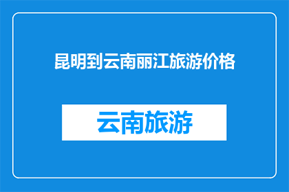 昆明到云南丽江旅游价格(昆明至云南丽江旅游费用是多少？)
