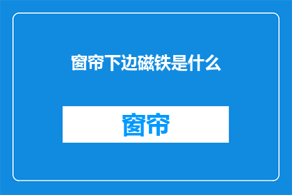 窗帘下边磁铁是什么(窗帘下边磁铁是什么？这一疑问句类型的长标题，旨在引发读者的好奇心，并激发他们进一步探索和了解通过将原问题转化为一个引人入胜的标题，我们不仅能够吸引目标受众的注意力，还能够促使他们主动寻找答案，从而增加文章或页面的互动性和阅读率)