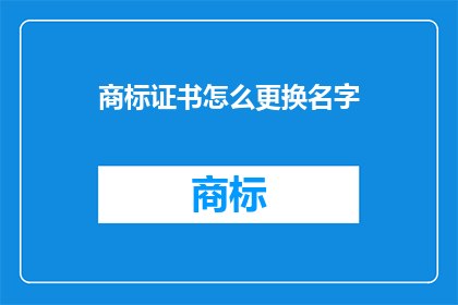 商标证书怎么更换名字(如何更换商标证书上的名字？)
