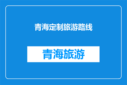 青海定制旅游路线(青海定制旅游路线：您的理想旅行目的地是哪里？)