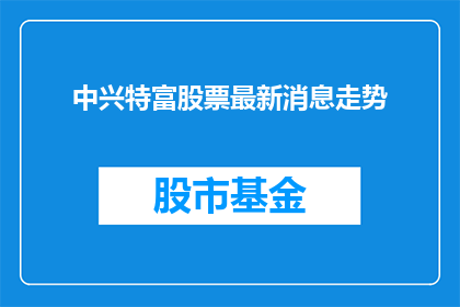 中兴特富股票最新消息走势(中兴特富股票最新动态与市场走势分析)