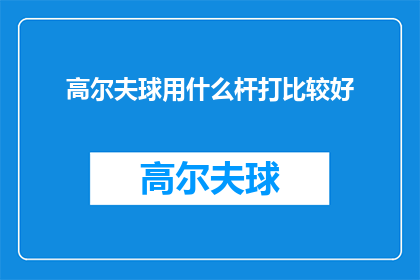 高尔夫球用什么杆打比较好(高尔夫球杆选择指南：哪种类型的球杆最适合你？)